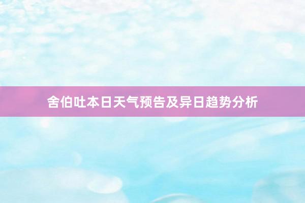 舍伯吐本日天气预告及异日趋势分析