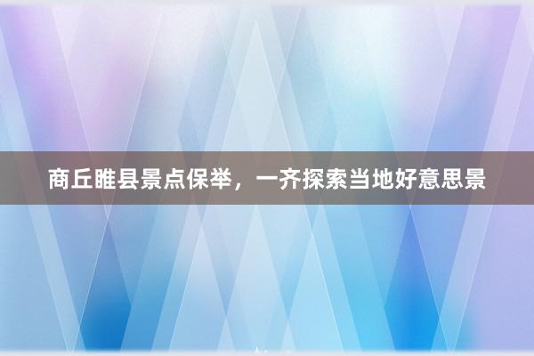 商丘睢县景点保举，一齐探索当地好意思景