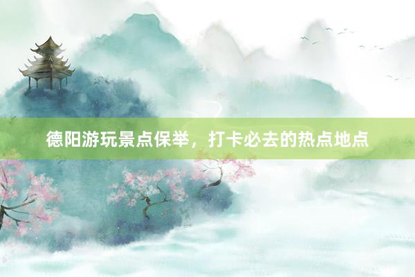 德阳游玩景点保举，打卡必去的热点地点