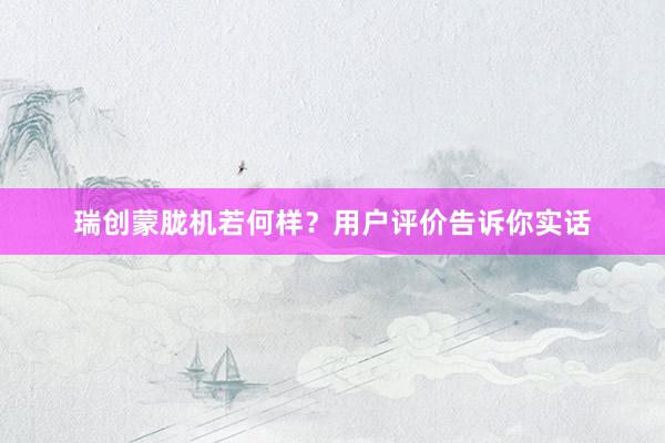 瑞创蒙胧机若何样？用户评价告诉你实话